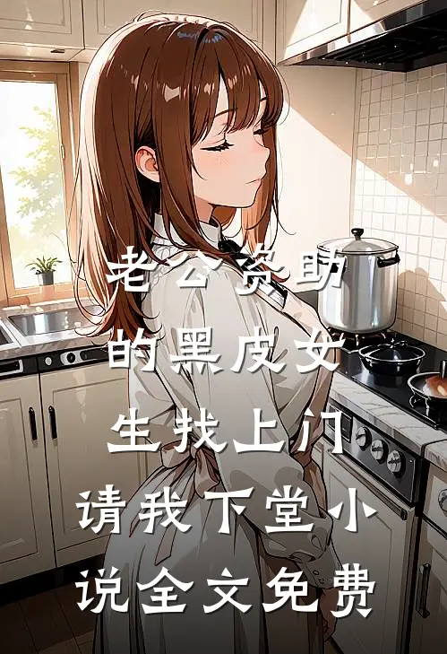老公资助的黑皮女生找上门，请我下堂小说全文免费