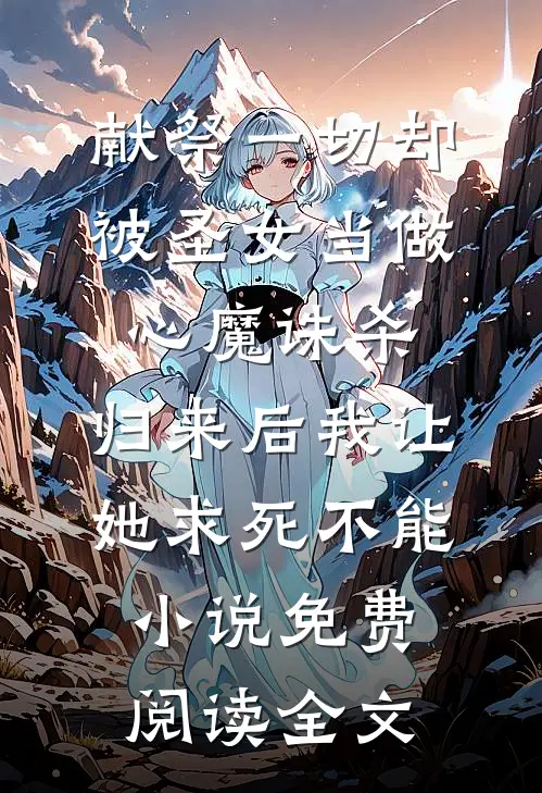献祭一切却被圣女当做心魔诛杀，归来后我让她求死不能小说免费阅读全文