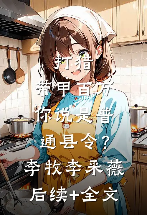 打猎：带甲百万，你说是普通县令？李牧李采薇后续+全文