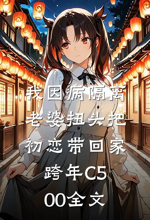 我因病隔离，老婆扭头把初恋带回家跨年C500全文