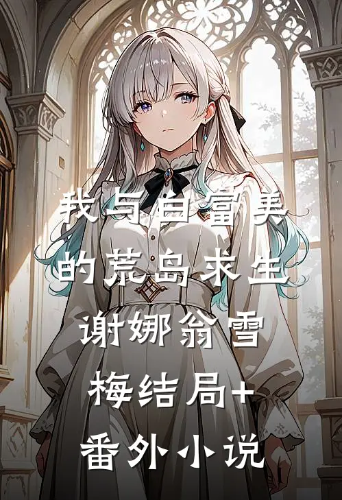 我与白富美的荒岛求生谢娜翁雪梅结局+番外小说