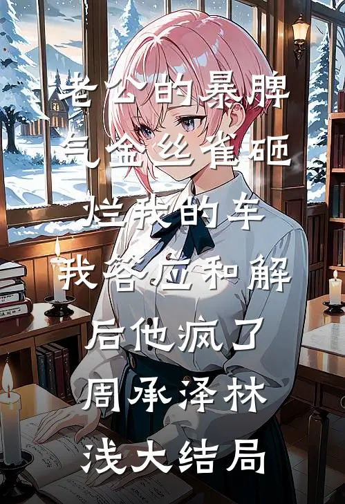 老公的暴脾气金丝雀砸烂我的车，我答应和解后他疯了周承泽林浅大结局