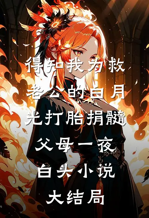 得知我为救老公的白月光打胎捐髓，父母一夜白头小说大结局