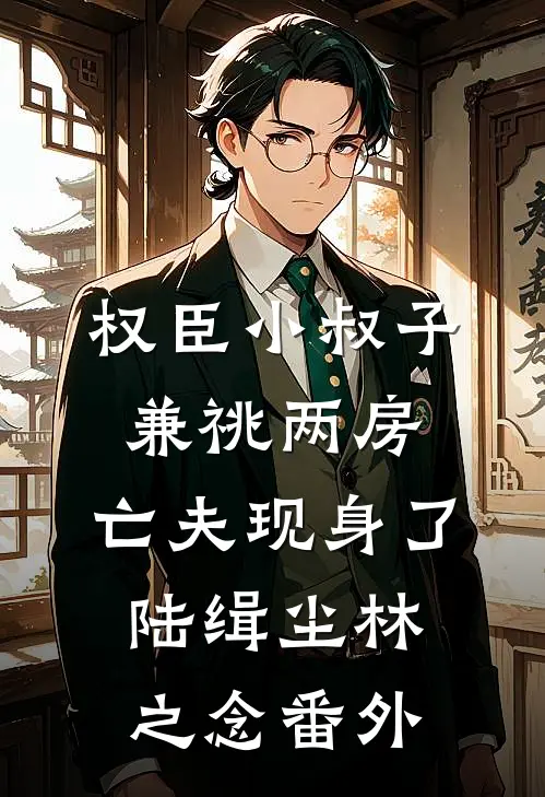 权臣小叔子兼祧两房，亡夫现身了陆缉尘林之念 番外