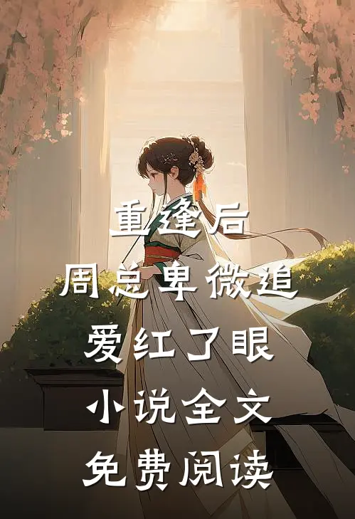 重逢后，周总卑微追爱红了眼小说全文免费阅读