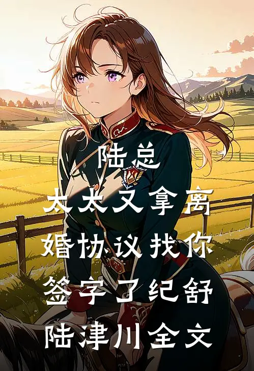 陆总，太太又拿离婚协议找你签字了纪舒陆津川全文