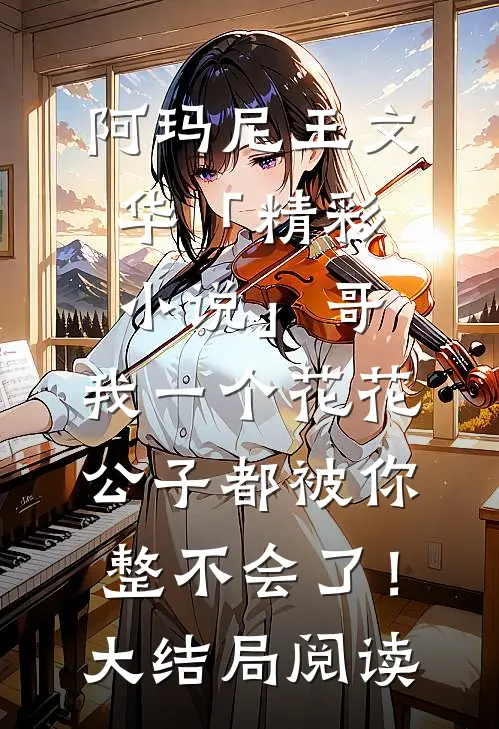 阿玛尼王文华「精彩小说」哥，我一个花花公子都被你整不会了！大结局阅读