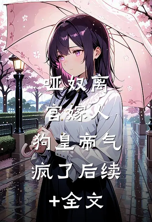 哑奴离宫嫁人，狗皇帝气疯了后续+全文