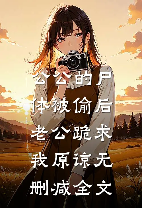 公公的尸体被偷后，老公跪求我原谅无删减全文