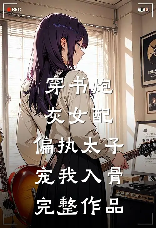 穿书炮灰女配，偏执太子宠我入骨完整作品