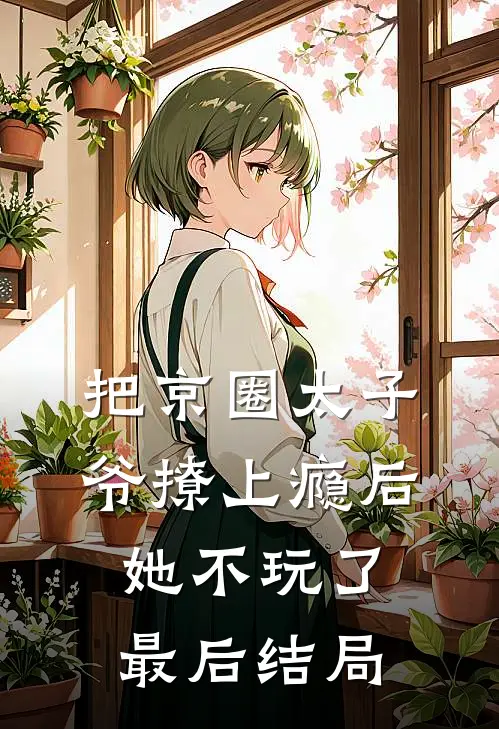  把京圈太子爷撩上瘾后，她不玩了最后结局