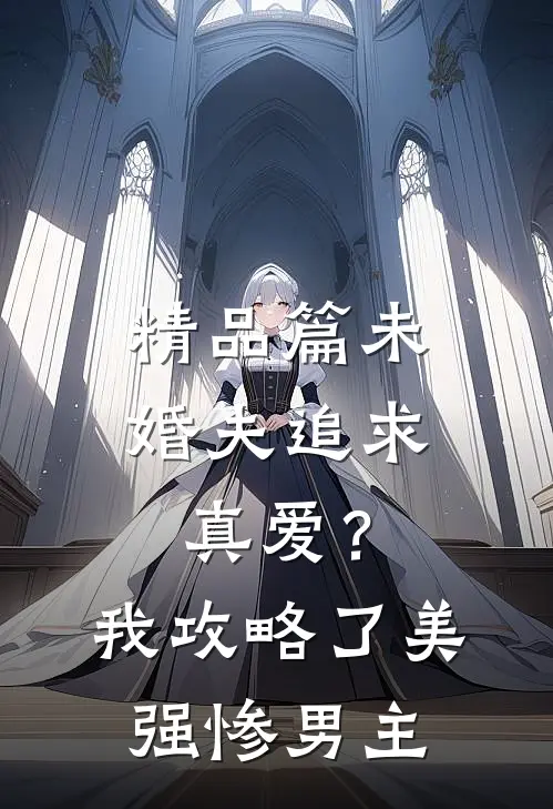 精品篇未婚夫追求真爱？我攻略了美强惨男主