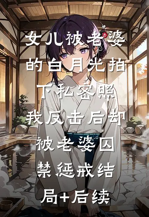 女儿被老婆的白月光拍下私密照，我反击后却被老婆囚禁惩戒结局+后续