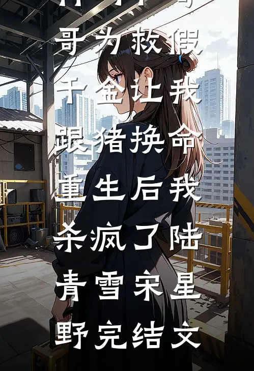 竹马和哥哥为救假千金让我跟猪换命，重生后我杀疯了陆青雪宋星野完结文