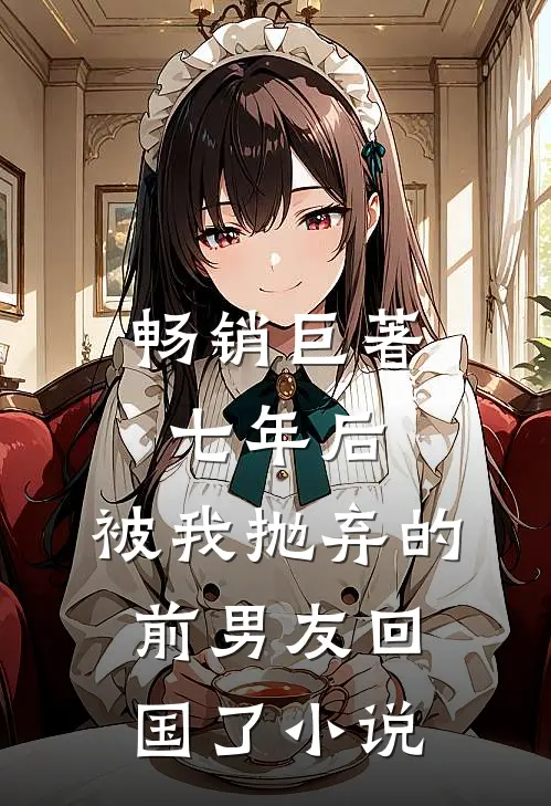 畅销巨著七年后,被我抛弃的前男友回国了小说