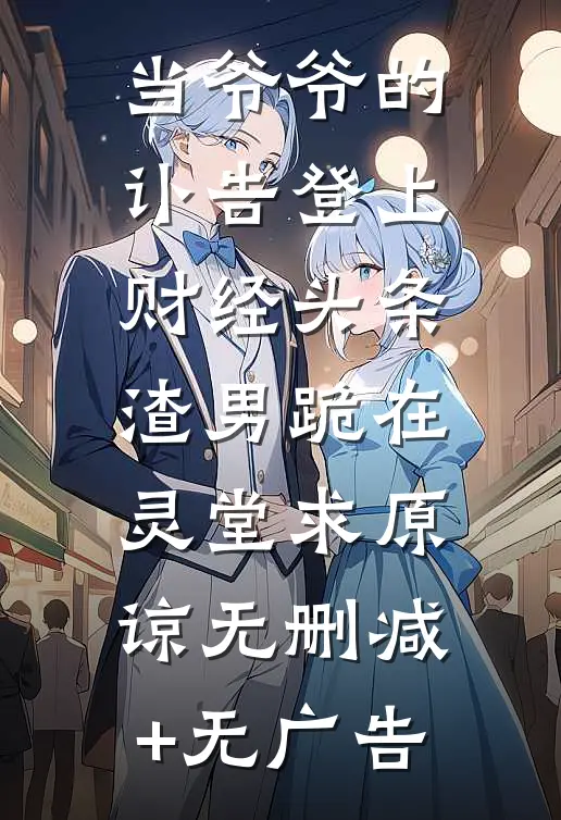 当爷爷的讣告登上财经头条，渣男跪在灵堂求原谅无删减+无广告