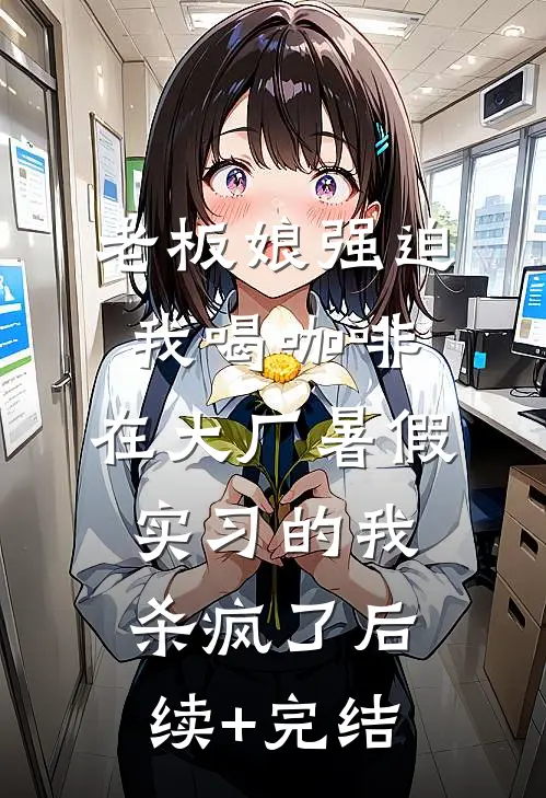老板娘强迫我喝咖啡，在大厂暑假实习的我杀疯了后续+完结