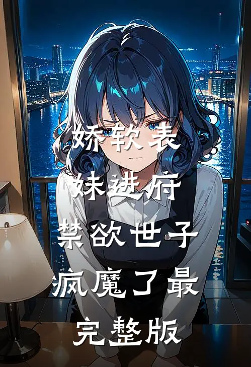 娇软表妹进府：禁欲世子疯魔了最完整版