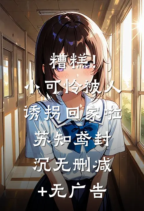 糟糕！小可怜被人诱拐回家啦苏知鸢封沉无删减+无广告