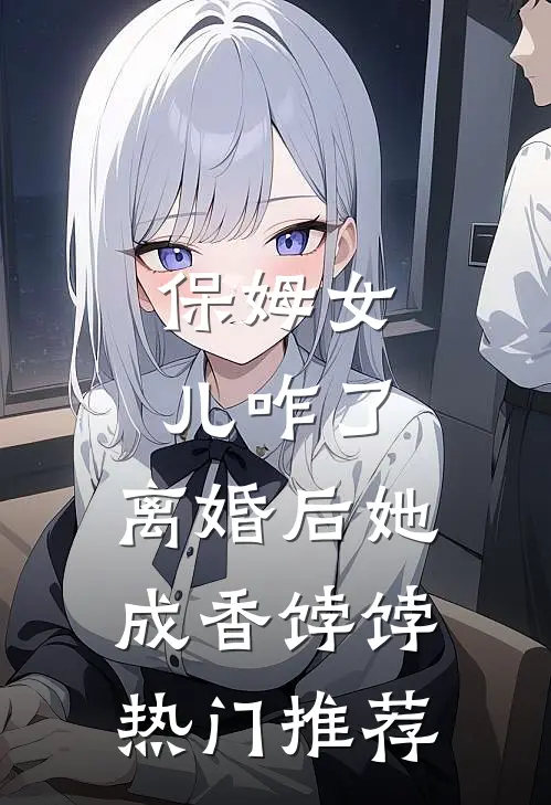 保姆女儿咋了，离婚后她成香饽饽热门推荐