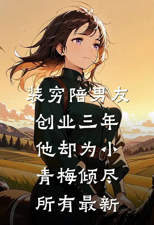 装穷陪男友创业三年，他却为小青梅倾尽所有最新
