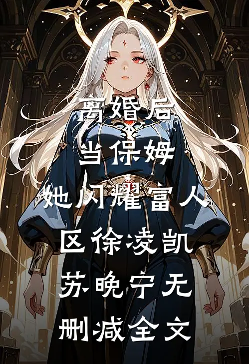 离婚后当保姆，她闪耀富人区徐凌凯苏晚宁无删减全文