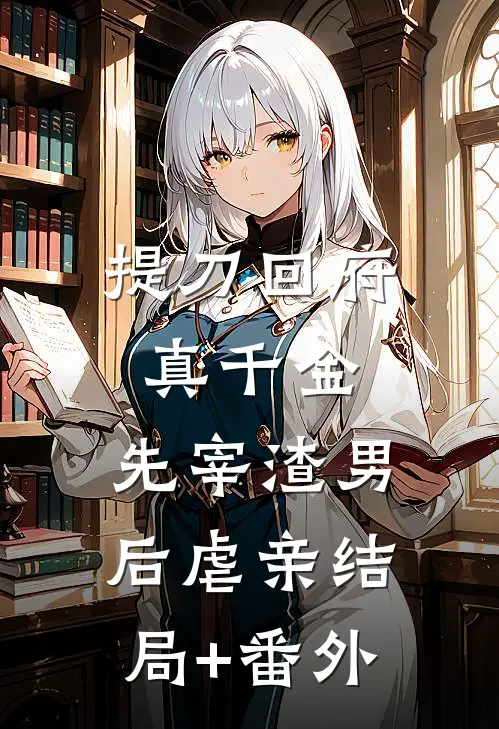 提刀回府真千金，先宰渣男后虐亲结局+番外