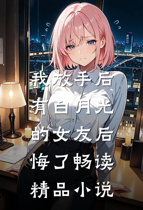 我放手后,有白月光的女友后悔了畅读精品小说