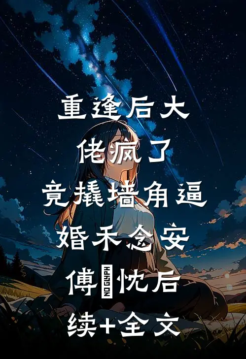 重逢后大佬疯了，竟撬墙角逼婚禾念安傅璟忱后续+全文