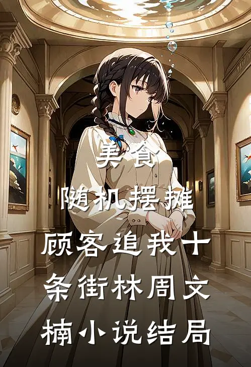 美食：随机摆摊，顾客追我十条街林周文楠小说结局