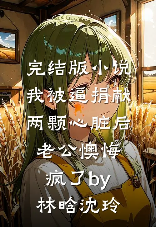 完结版小说我被逼捐献两颗心脏后，老公懊悔疯了by林晗沈玲