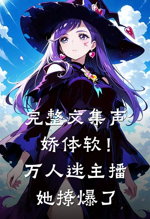 完整文集声娇体软！万人迷主播她撩爆了