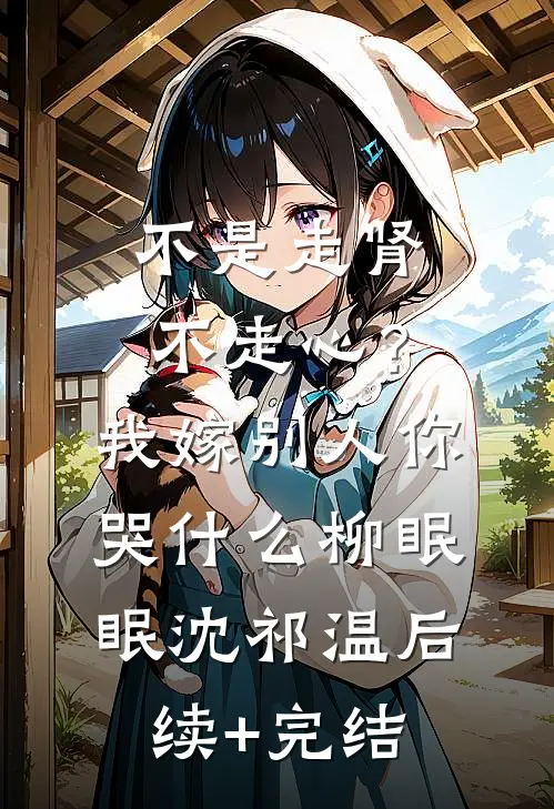 不是走肾不走心？我嫁别人你哭什么柳眠眠沈祁温后续+完结