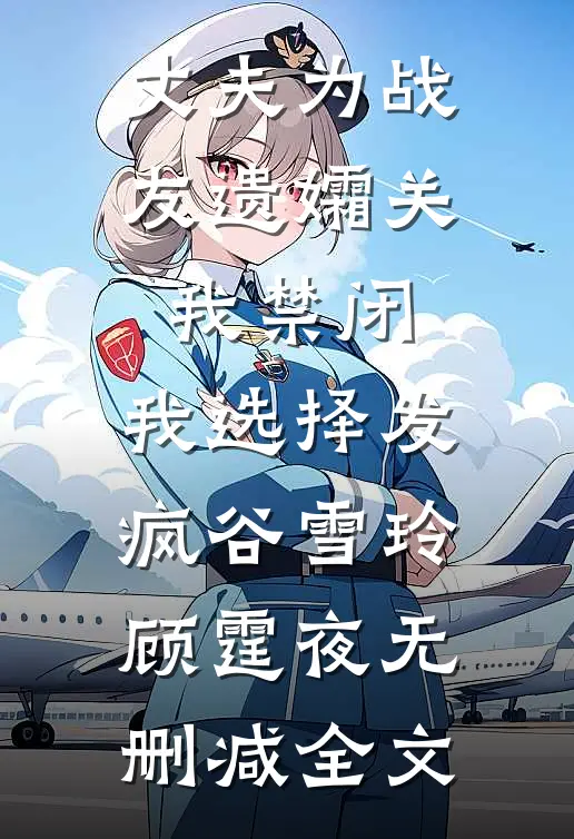丈夫为战友遗孀关我禁闭，我选择发疯谷雪玲顾霆夜无删减全文