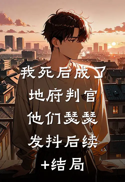 我死后成了地府判官，他们瑟瑟发抖后续+结局