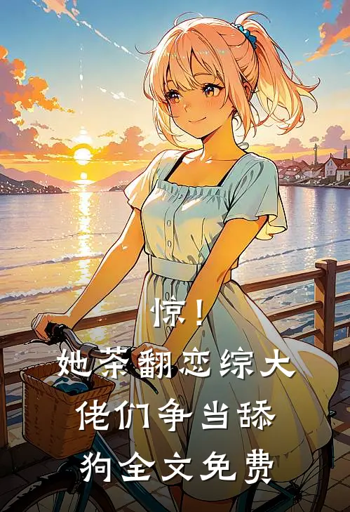 惊！她茶翻恋综，大佬们争当舔狗全文免费