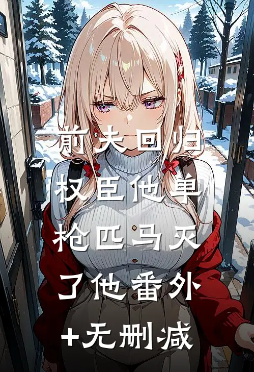 前夫回归，权臣他单枪匹马灭了他番外+无删减