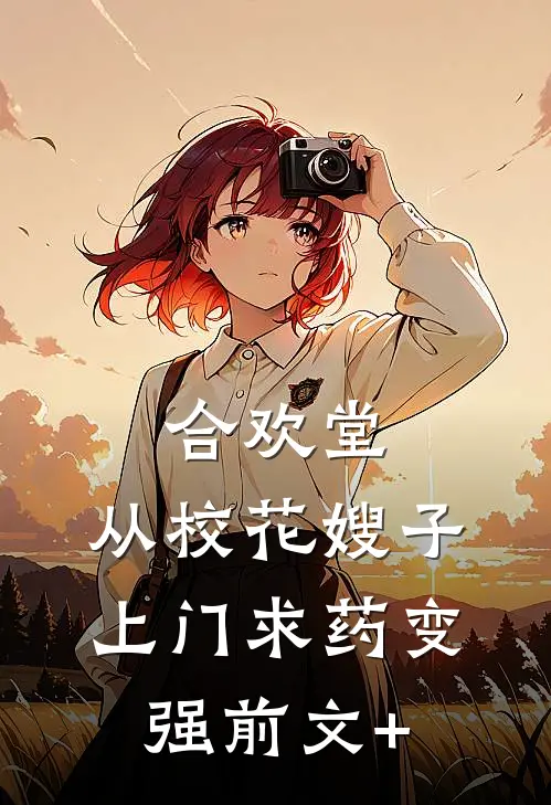合欢堂，从校花嫂子上门求药变强前文+