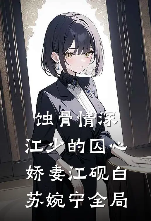 蚀骨情深：江少的囚心娇妻江砚白苏婉宁全局