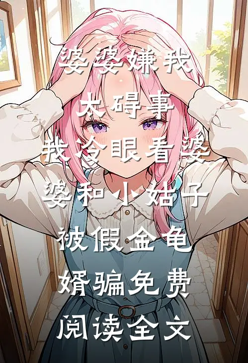 婆婆嫌我太碍事，我冷眼看婆婆和小姑子被假金龟婿骗免费阅读全文