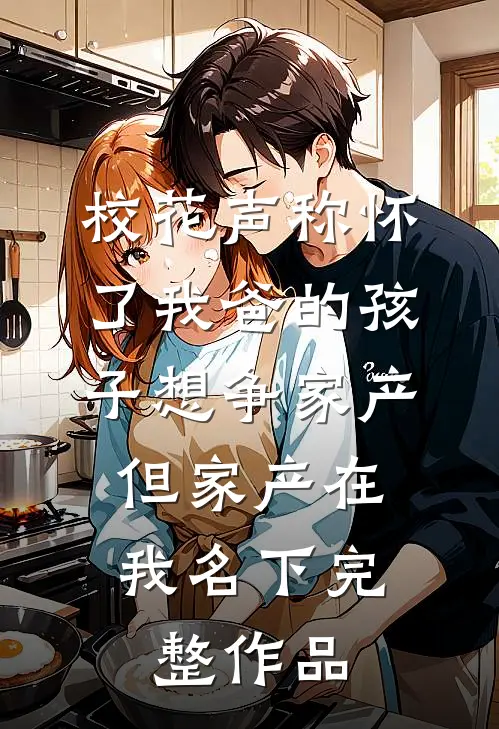 校花声称怀了我爸的孩子想争家产，但家产在我名下完整作品
