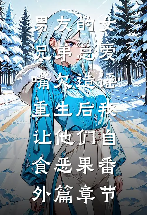 男友的女兄弟总爱嘴欠造谣，重生后我让他们自食恶果番外篇章节