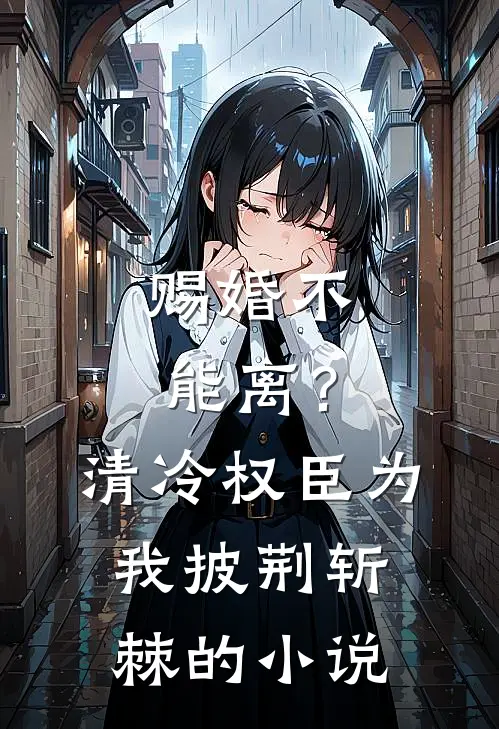 赐婚不能离？清冷权臣为我披荆斩棘的小说