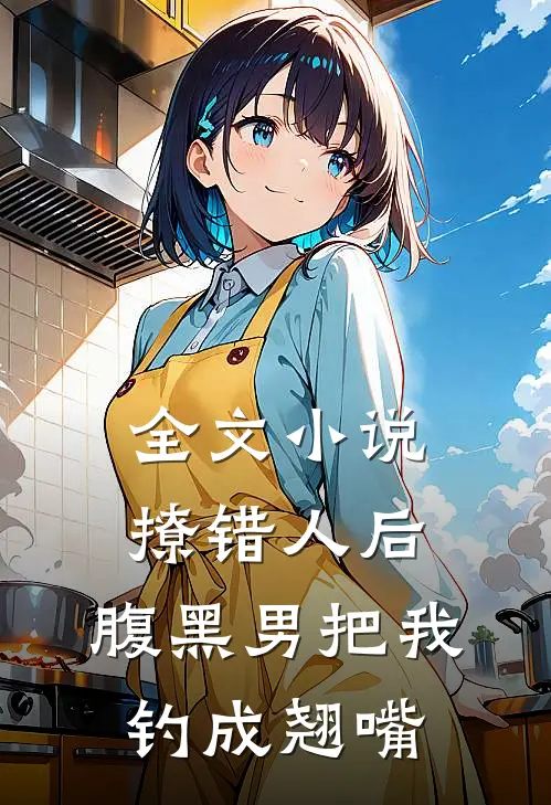 全文小说撩错人后，腹黑男把我钓成翘嘴