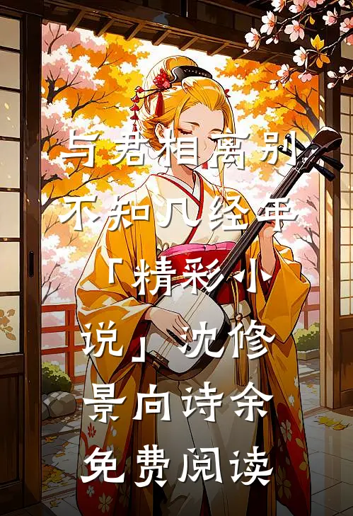 与君相离别，不知几经年「精彩小说」沈修景向诗余免费阅读