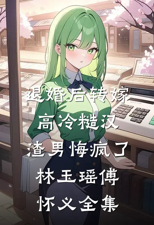 退婚后转嫁高冷糙汉，渣男悔疯了林玉瑶傅怀义 全集