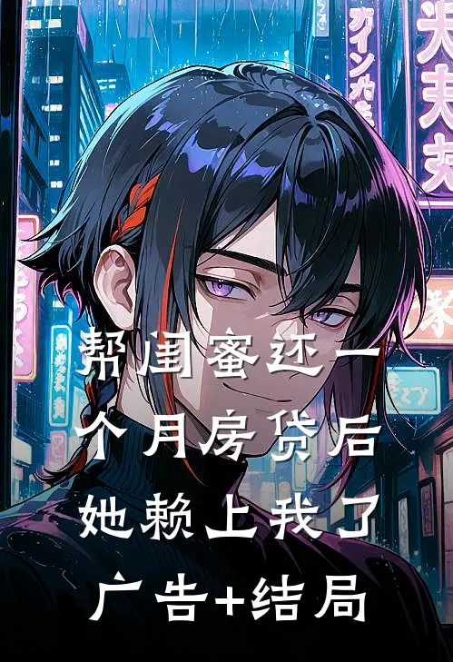 帮闺蜜还一个月房贷后，她赖上我了广告+结局