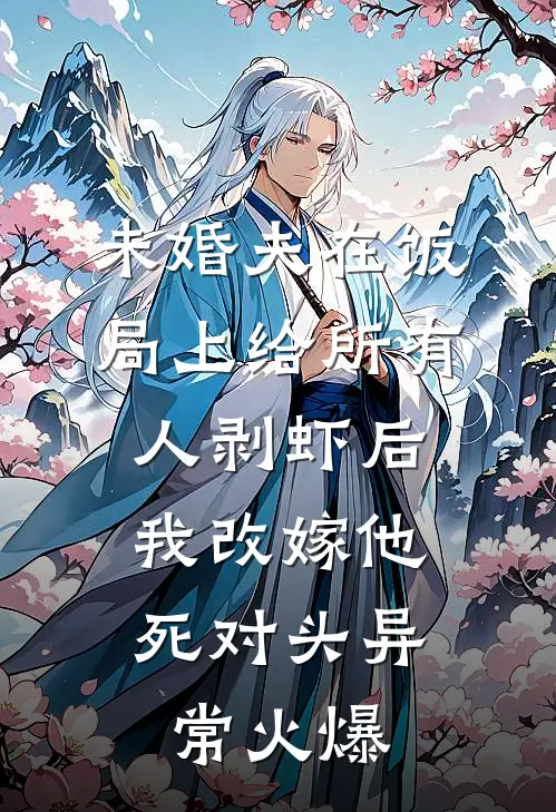 未婚夫在饭局上给所有人剥虾后，我改嫁他死对头异常火爆