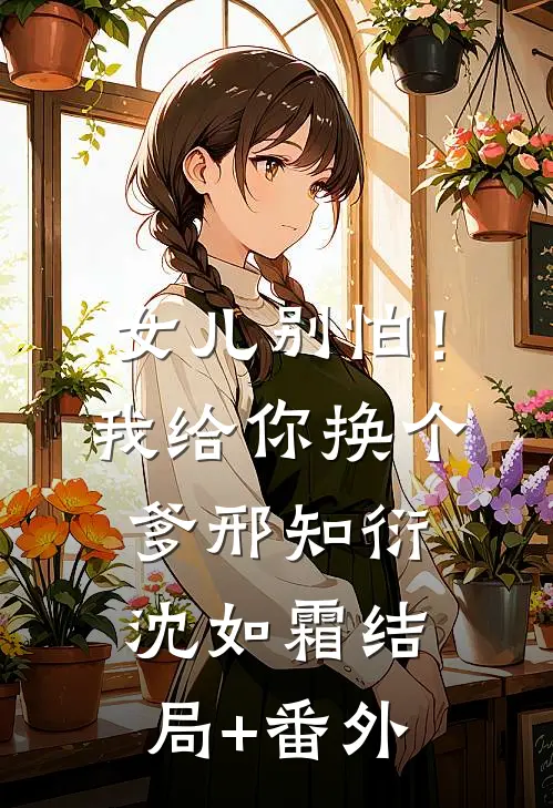 女儿别怕！我给你换个爹邢知衍沈如霜结局+番外