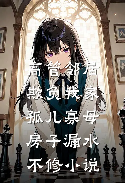 高管邻居欺负我家孤儿寡母，房子漏水不修小说